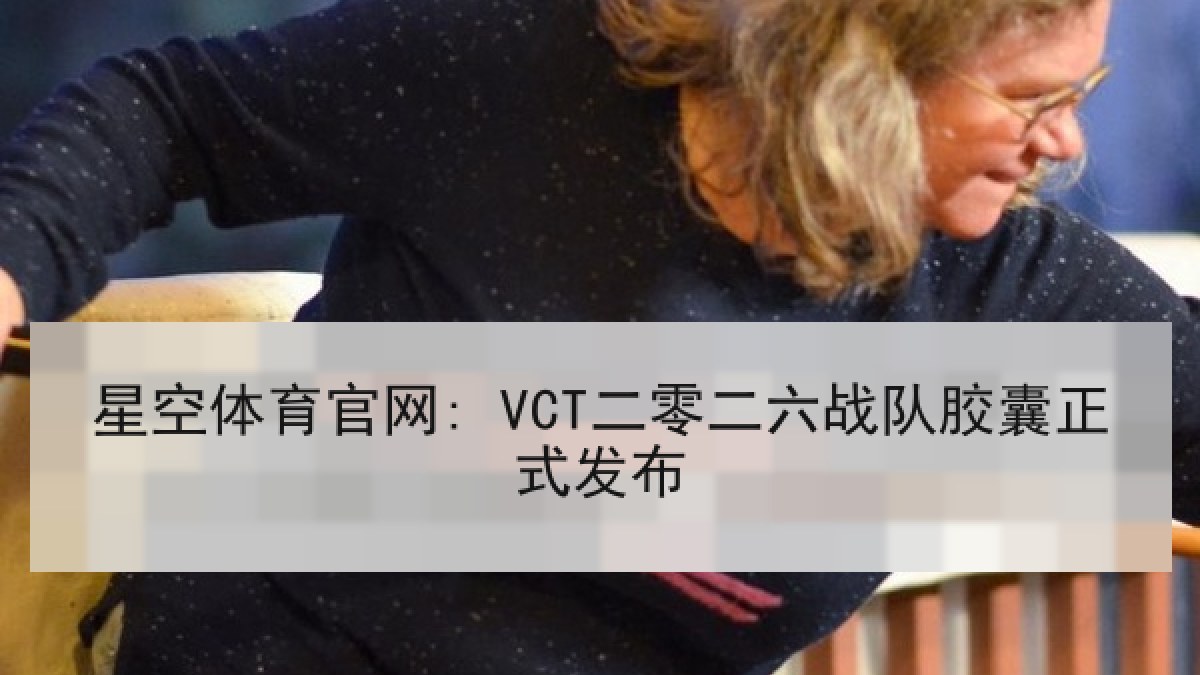 星空体育官网: VCT二零二六战队胶囊正式发布 星空体育官网: VCT二零二六战队胶囊正式发布